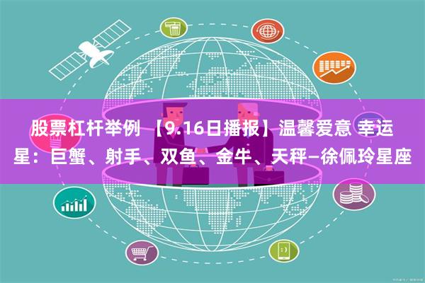 股票杠杆举例 【9.16日播报】温馨爱意 幸运星：巨蟹、射手、双鱼、金牛、天秤—徐佩玲星座