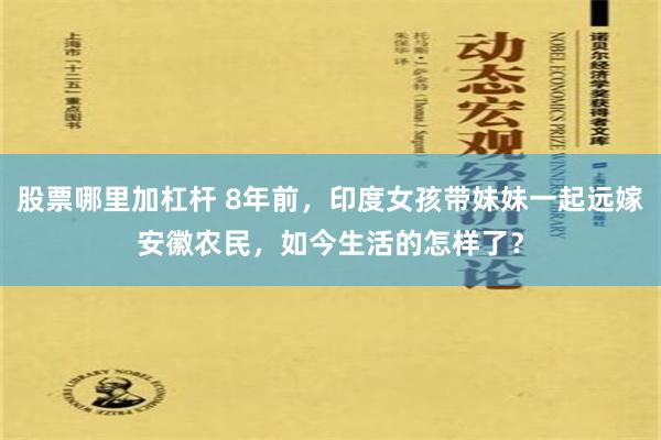 股票哪里加杠杆 8年前，印度女孩带妹妹一起远嫁安徽农民，如今生活的怎样了？