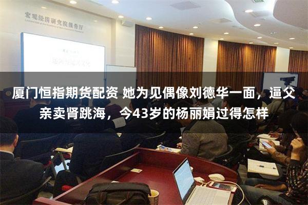 厦门恒指期货配资 她为见偶像刘德华一面，逼父亲卖肾跳海，今43岁的杨丽娟过得怎样