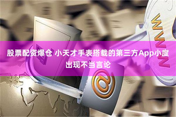 股票配资爆仓 小天才手表搭载的第三方App小度出现不当言论