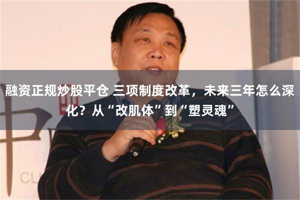 融资正规炒股平仓 三项制度改革，未来三年怎么深化？从“改肌体”到“塑灵魂”