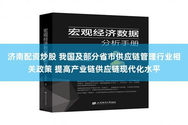 济南配资炒股 我国及部分省市供应链管理行业相关政策 提高产业链供应链现代化水平