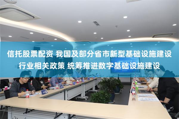 信托股票配资 我国及部分省市新型基础设施建设行业相关政策 统筹推进数字基础设施建设