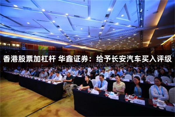 香港股票加杠杆 华鑫证券：给予长安汽车买入评级
