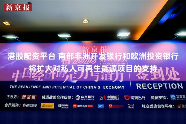 港股配资平台 南部非洲开发银行和欧洲投资银行将扩大对私人可再生能源项目的支持