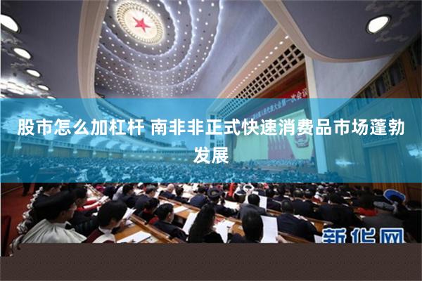 股市怎么加杠杆 南非非正式快速消费品市场蓬勃发展