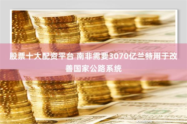 股票十大配资平台 南非需要3070亿兰特用于改善国家公路系统