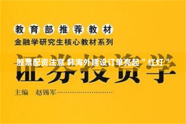 股票配资注意 韩海外建设订单亮起＂红灯＂