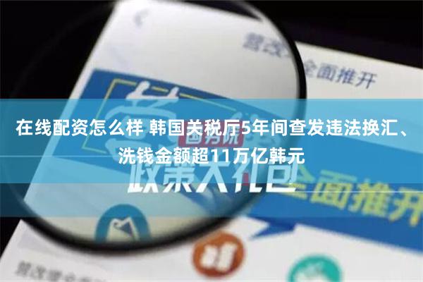 在线配资怎么样 韩国关税厅5年间查发违法换汇、洗钱金额超11万亿韩元