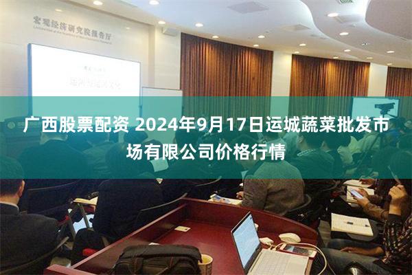 广西股票配资 2024年9月17日运城蔬菜批发市场有限公司价格行情