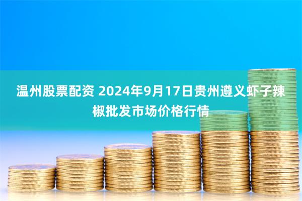 温州股票配资 2024年9月17日贵州遵义虾子辣椒批发市场价格行情