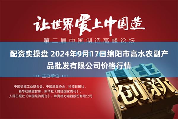 配资实操盘 2024年9月17日绵阳市高水农副产品批发有限公司价格行情