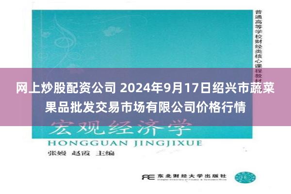 网上炒股配资公司 2024年9月17日绍兴市蔬菜果品批发交易市场有限公司价格行情