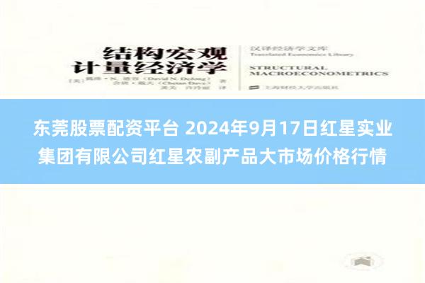 东莞股票配资平台 2024年9月17日红星实业集团有限公司红星农副产品大市场价格行情