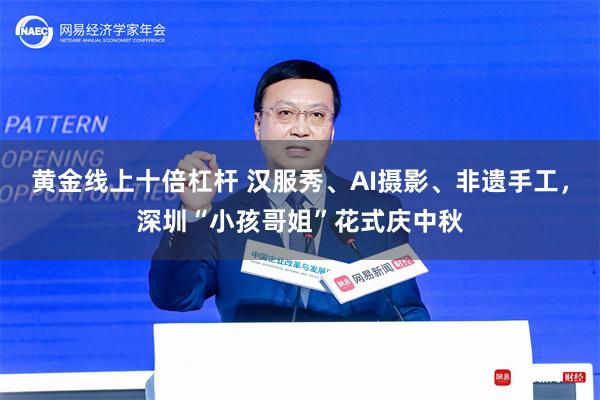 黄金线上十倍杠杆 汉服秀、AI摄影、非遗手工，深圳“小孩哥姐”花式庆中秋