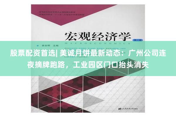 股票配资首选| 美诚月饼最新动态：广州公司连夜摘牌跑路，工业园区门口抬头消失