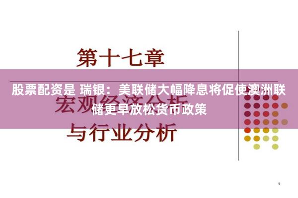 股票配资是 瑞银：美联储大幅降息将促使澳洲联储更早放松货币政策