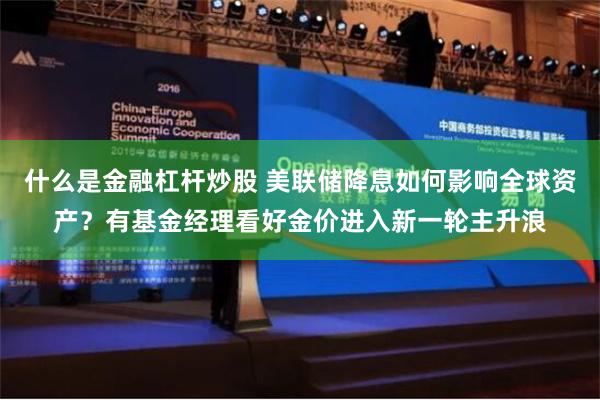 什么是金融杠杆炒股 美联储降息如何影响全球资产？有基金经理看好金价进入新一轮主升浪