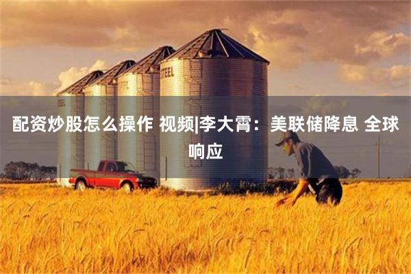 配资炒股怎么操作 视频|李大霄：美联储降息 全球响应