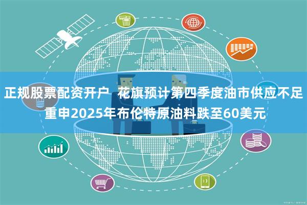 正规股票配资开户  花旗预计第四季度油市供应不足 重申2025年布伦特原油料跌至60美元