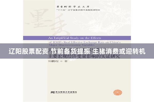 辽阳股票配资 节前备货提振 生猪消费或迎转机