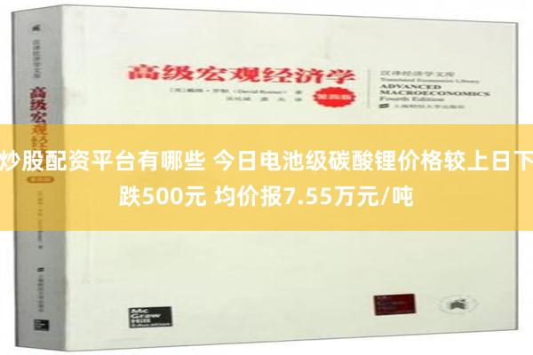炒股配资平台有哪些 今日电池级碳酸锂价格较上日下跌500元 均价报7.55万元/吨