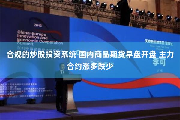 合规的炒股投资系统 国内商品期货早盘开盘 主力合约涨多跌少