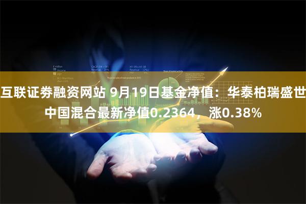 互联证劵融资网站 9月19日基金净值：华泰柏瑞盛世中国混合最新净值0.2364，涨0.38%