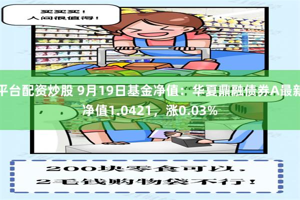 平台配资炒股 9月19日基金净值：华夏鼎融债券A最新净值1.0421，涨0.03%