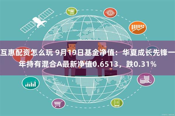 互惠配资怎么玩 9月19日基金净值：华夏成长先锋一年持有混合A最新净值0.6513，跌0.31%