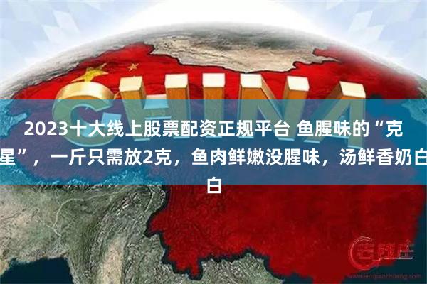 2023十大线上股票配资正规平台 鱼腥味的“克星”，一斤只需放2克，鱼肉鲜嫩没腥味，汤鲜香奶白