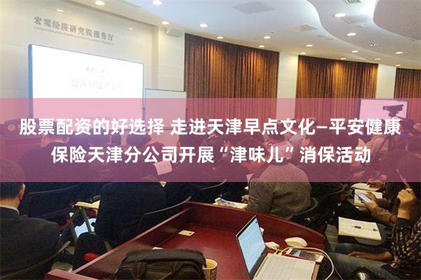 股票配资的好选择 走进天津早点文化—平安健康保险天津分公司开展“津味儿”消保活动