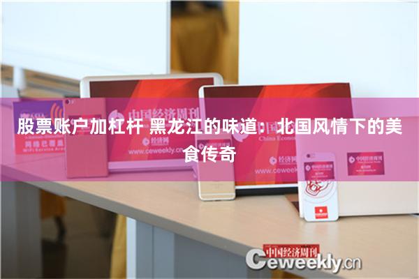 股票账户加杠杆 黑龙江的味道：北国风情下的美食传奇