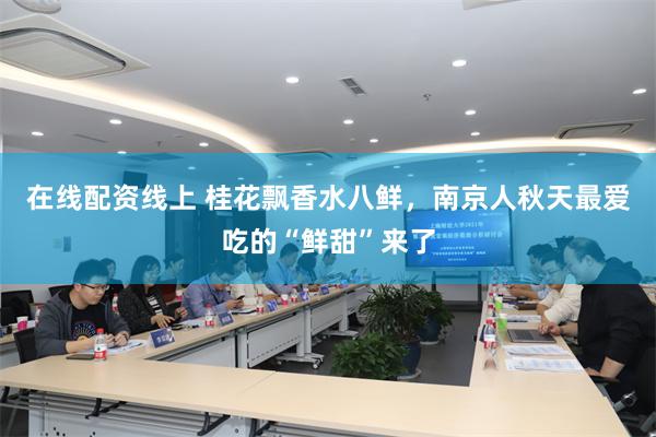 在线配资线上 桂花飘香水八鲜，南京人秋天最爱吃的“鲜甜”来了