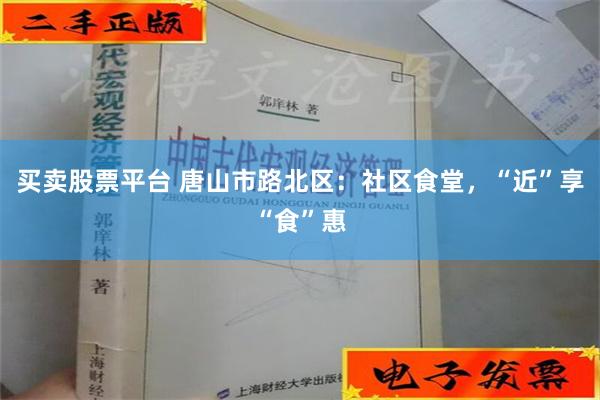 买卖股票平台 唐山市路北区：社区食堂，“近”享“食”惠