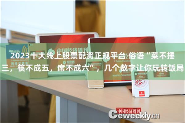 2023十大线上股票配资正规平台 俗语“菜不摆三，筷不成五，席不成六”，几个数字让你玩转饭局