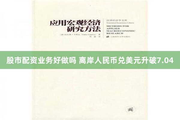 股市配资业务好做吗 离岸人民币兑美元升破7.04