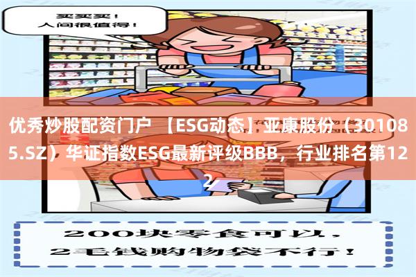 优秀炒股配资门户 【ESG动态】亚康股份（301085.SZ）华证指数ESG最新评级BBB，行业排名第12