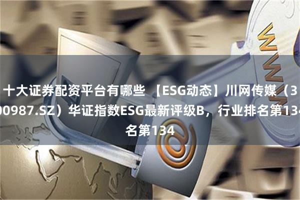 十大证券配资平台有哪些 【ESG动态】川网传媒(300987.SZ)华证指数ESG最新评级B,行业排名第134