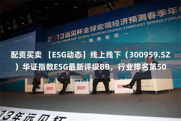配资买卖 【ESG动态】线上线下（300959.SZ）华证指数ESG最新评级BB，行业排名第50