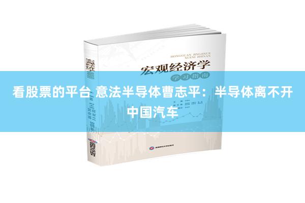 看股票的平台 意法半导体曹志平：半导体离不开中国汽车