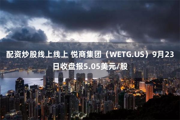 配资炒股线上线上 悦商集团（WETG.US）9月23日收盘报5.05美元/股