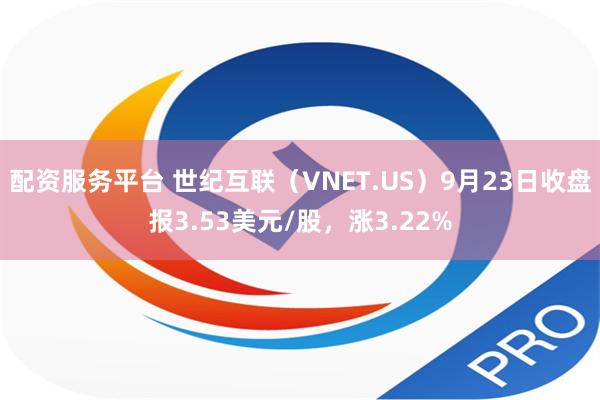 配资服务平台 世纪互联（VNET.US）9月23日收盘报3.53美元/股，涨3.22%