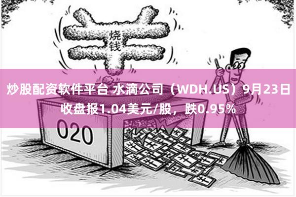 炒股配资软件平台 水滴公司（WDH.US）9月23日收盘报1.04美元/股，跌0.95%