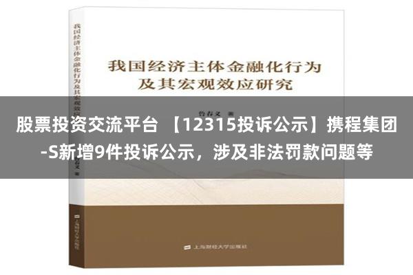 股票投资交流平台 【12315投诉公示】携程集团-S新增9件投诉公示，涉及非法罚款问题等