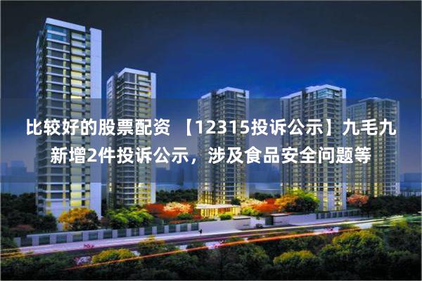 比较好的股票配资 【12315投诉公示】九毛九新增2件投诉公示，涉及食品安全问题等