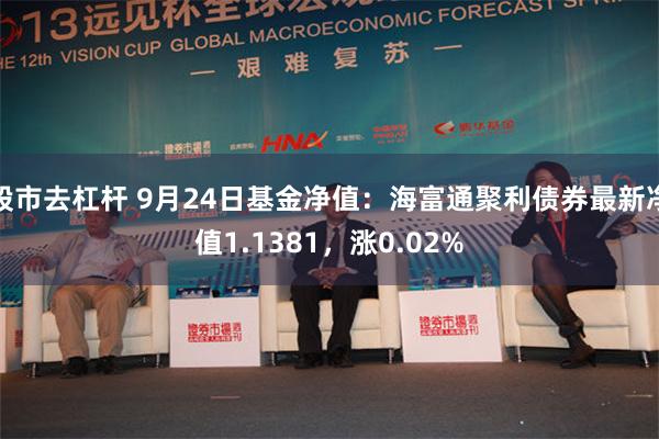 股市去杠杆 9月24日基金净值：海富通聚利债券最新净值1.1381，涨0.02%