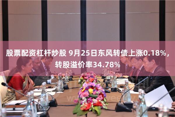 股票配资杠杆炒股 9月25日东风转债上涨0.18%，转股溢价率34.78%