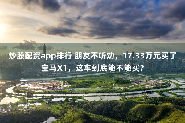 炒股配资app排行 朋友不听劝，17.33万元买了宝马X1，这车到底能不能买？