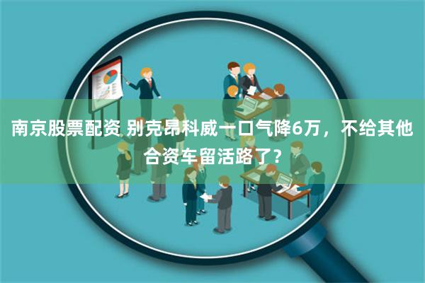 南京股票配资 别克昂科威一口气降6万，不给其他合资车留活路了？